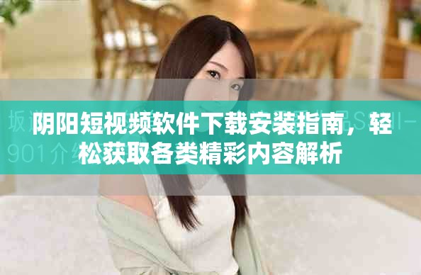 陰陽短視頻軟件下載安裝指南，輕松獲取各類精彩內(nèi)容解析