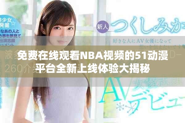 免費(fèi)在線(xiàn)觀(guān)看NBA視頻的51動(dòng)漫平臺(tái)全新上線(xiàn)體驗(yàn)大揭秘