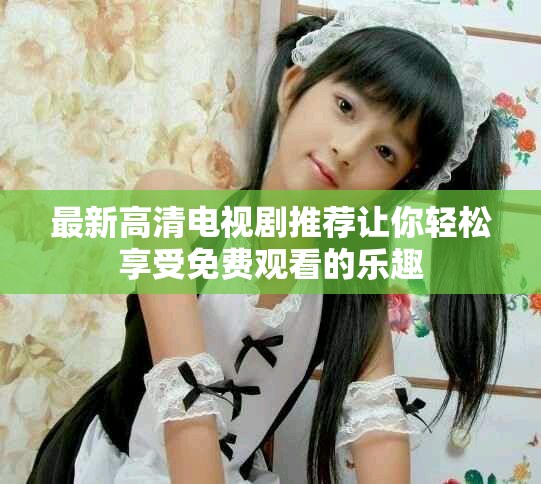 最新高清電視劇推薦讓你輕松享受免費(fèi)觀看的樂(lè)趣