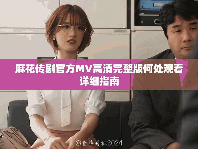 麻花傳劇官方MV高清完整版何處觀看詳細指南