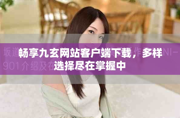 暢享九玄網(wǎng)站客戶端下載，多樣選擇盡在掌握中