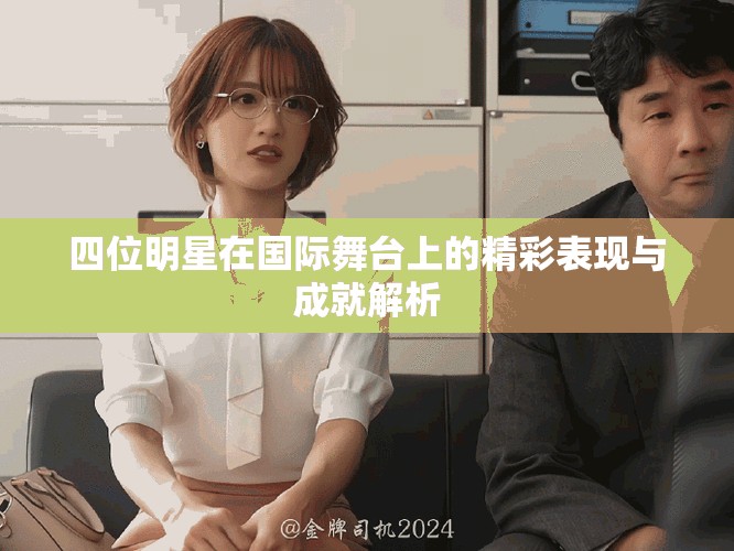 四位明星在國際舞臺(tái)上的精彩表現(xiàn)與成就解析