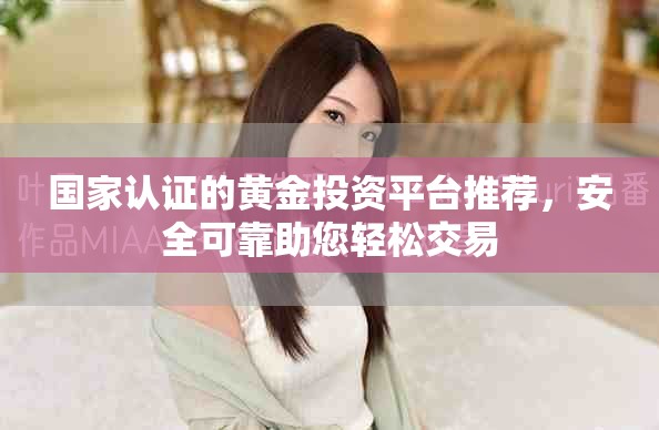 國家認(rèn)證的黃金投資平臺推薦，安全可靠助您輕松交易