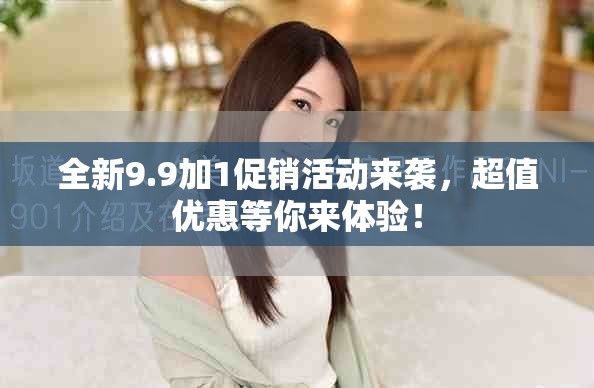 全新9.9加1促銷活動來襲，超值優(yōu)惠等你來體驗(yàn)！