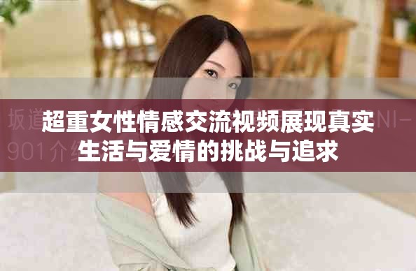 超重女性情感交流視頻展現(xiàn)真實生活與愛情的挑戰(zhàn)與追求