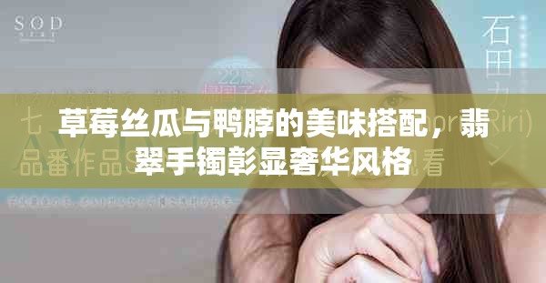 草莓絲瓜與鴨脖的美味搭配，翡翠手鐲彰顯奢華風格
