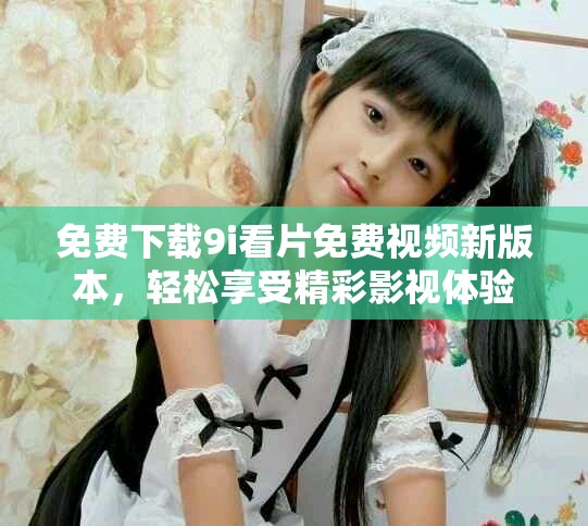 免費(fèi)下載9i看片免費(fèi)視頻新版本，輕松享受精彩影視體驗(yàn)