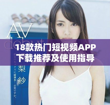 18款熱門短視頻APP下載推薦及使用指導(dǎo)，輕松獲取趣味內(nèi)容