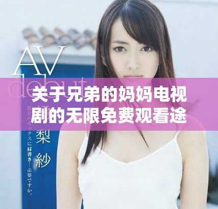 關(guān)于兄弟的媽媽電視劇的無限免費觀看途徑解析與推薦