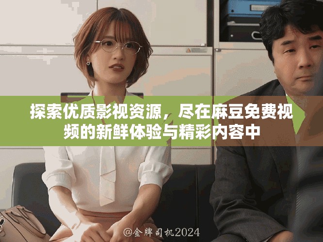 探索優(yōu)質(zhì)影視資源，盡在麻豆免費視頻的新鮮體驗與精彩內(nèi)容中