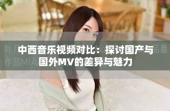中西音樂(lè)視頻對(duì)比：探討國(guó)產(chǎn)與國(guó)外MV的差異與魅力