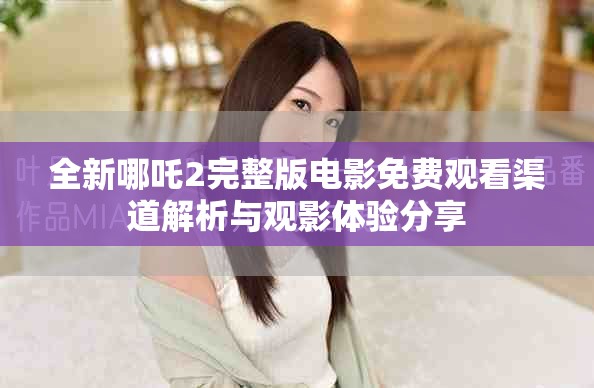 全新哪吒2完整版電影免費(fèi)觀看渠道解析與觀影體驗(yàn)分享
