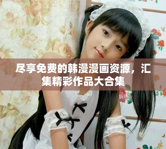 盡享免費的韓漫漫畫資源，匯集精彩作品大合集