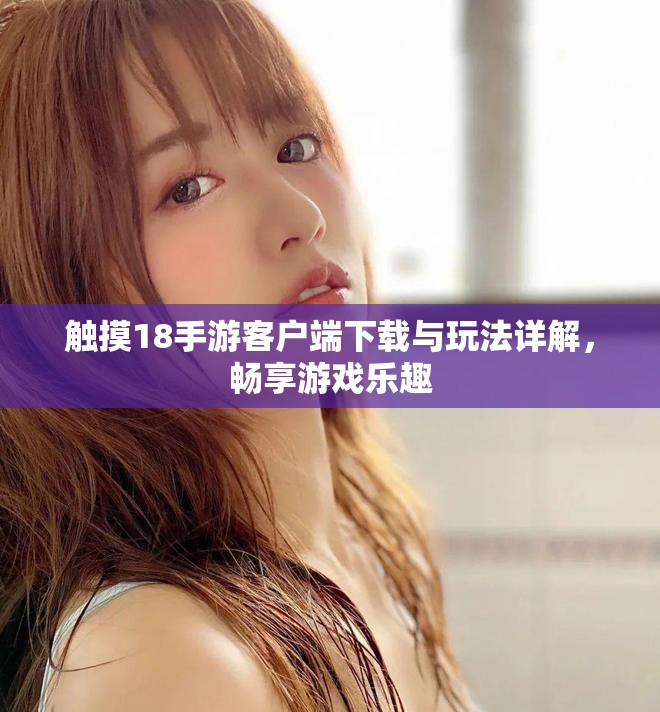 觸摸18手游客戶端下載與玩法詳解，暢享游戲樂趣