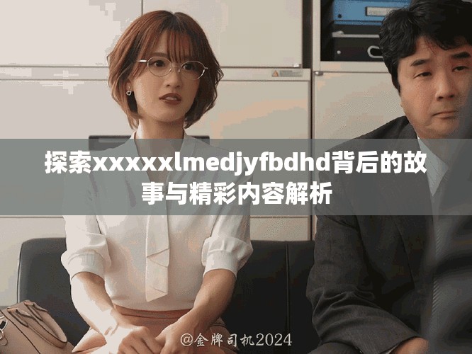 探索xxxxxlmedjyfbdhd背后的故事與精彩內容解析