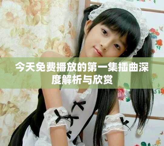 今天免費播放的第一集插曲深度解析與欣賞