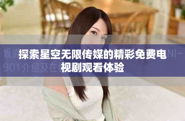 探索星空無限傳媒的精彩免費電視劇觀看體驗