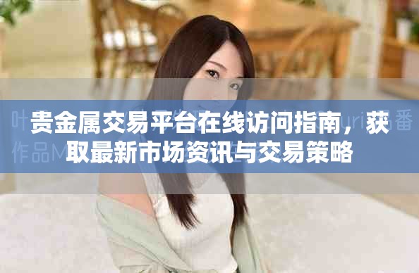 貴金屬交易平臺(tái)在線訪問指南，獲取最新市場(chǎng)資訊與交易策略