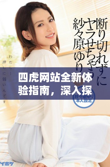 四虎網站全新體驗指南，深入探索數(shù)字社區(qū)的魅力與功能