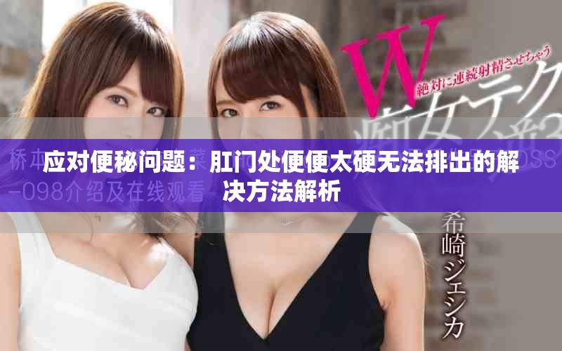 應(yīng)對(duì)便秘問(wèn)題：肛門(mén)處便便太硬無(wú)法排出的解決方法解析