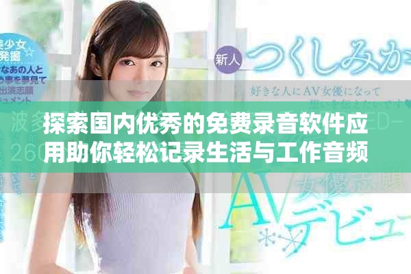 探索國內(nèi)優(yōu)秀的免費(fèi)錄音軟件應(yīng)用助你輕松記錄生活與工作音頻