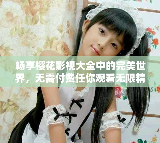 暢享櫻花影視大全中的完美世界，無需付費任你觀看無限精彩