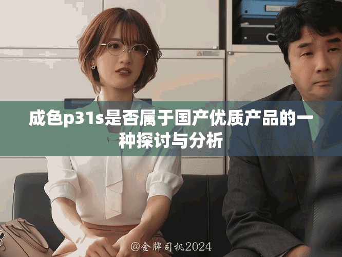成色p31s是否屬于國產(chǎn)優(yōu)質(zhì)產(chǎn)品的一種探討與分析
