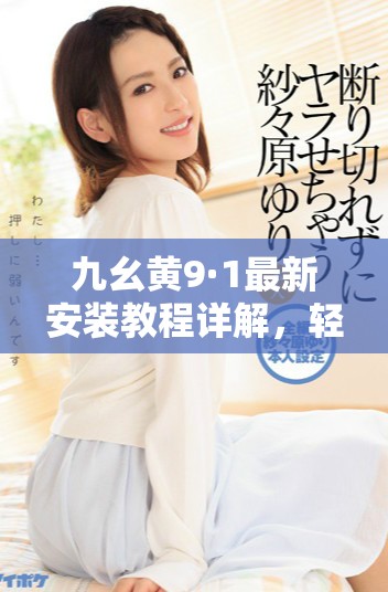 九幺黃9·1最新安裝教程詳解，輕松上手不再難