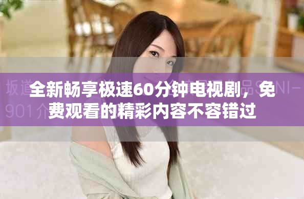 全新暢享極速60分鐘電視劇，免費觀看的精彩內(nèi)容不容錯過