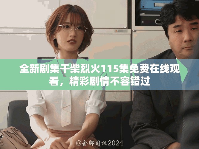 全新劇集干柴烈火115集免費在線觀看，精彩劇情不容錯過