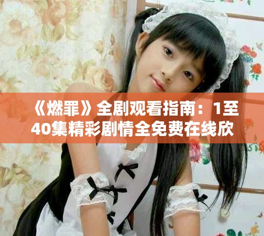 《燃罪》全劇觀(guān)看指南：1至40集精彩劇情全免費(fèi)在線(xiàn)欣賞