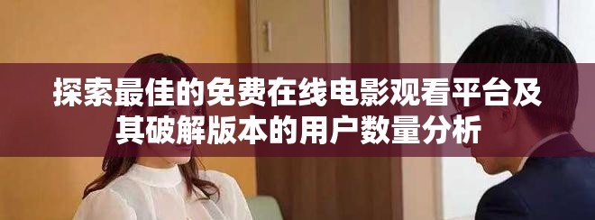 探索最佳的免費(fèi)在線電影觀看平臺(tái)及其破解版本的用戶數(shù)量分析