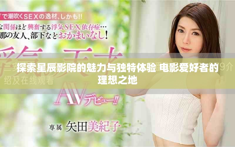 探索星辰影院的魅力與獨(dú)特體驗(yàn) 電影愛(ài)好者的理想之地