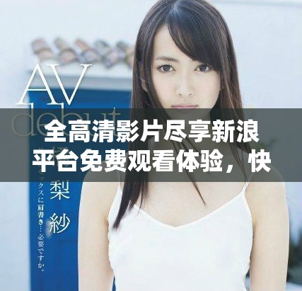 全高清影片盡享新浪平臺免費(fèi)觀看體驗(yàn)，快來加入我們吧！