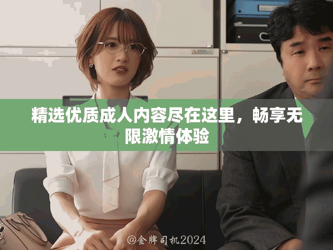 精選優(yōu)質(zhì)成人內(nèi)容盡在這里，暢享無限激情體驗(yàn)