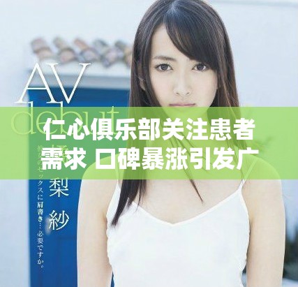仁心俱樂(lè)部關(guān)注患者需求 口碑暴漲引發(fā)廣泛贊譽(yù)與討論