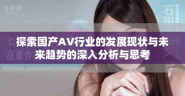 探索國產(chǎn)AV行業(yè)的發(fā)展現(xiàn)狀與未來趨勢的深入分析與思考