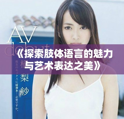 《探索肢體語言的魅力與藝術(shù)表達之美》