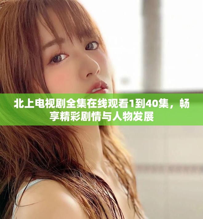 北上電視劇全集在線觀看1到40集，暢享精彩劇情與人物發(fā)展