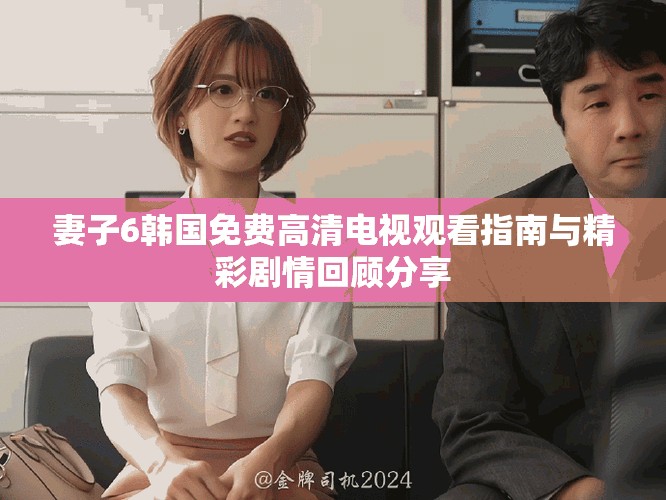 妻子6韓國(guó)免費(fèi)高清電視觀看指南與精彩劇情回顧分享