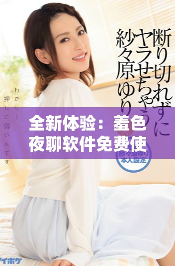 全新體驗：羞色夜聊軟件免費使用指南與特色介紹
