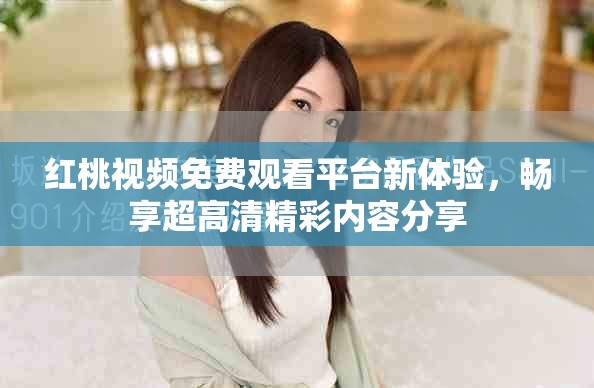 紅桃視頻免費(fèi)觀看平臺(tái)新體驗(yàn)，暢享超高清精彩內(nèi)容分享