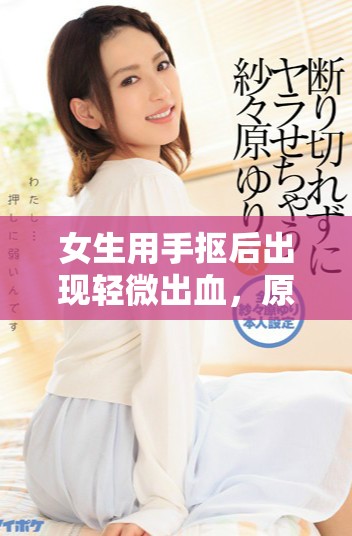 女生用手摳后出現(xiàn)輕微出血，原因及注意事項(xiàng)解析