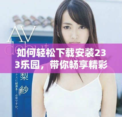 如何輕松下載安裝233樂園，帶你暢享精彩內(nèi)容和娛樂體驗