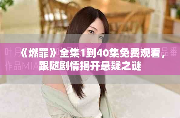 《燃罪》全集1到40集免費(fèi)觀看，跟隨劇情揭開懸疑之謎