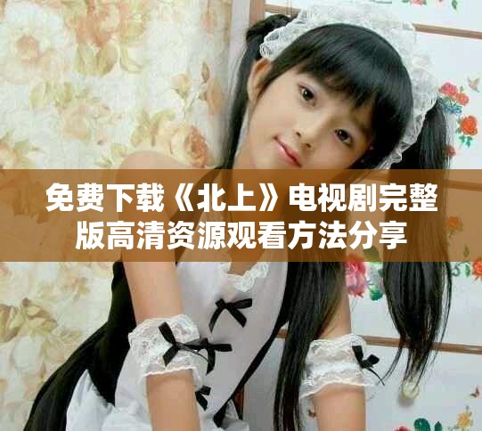 免費下載《北上》電視劇完整版高清資源觀看方法分享