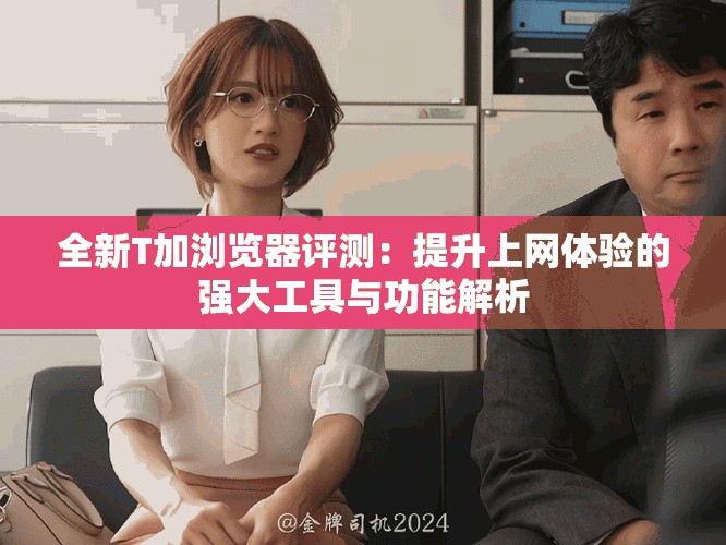 全新T加瀏覽器評(píng)測(cè)：提升上網(wǎng)體驗(yàn)的強(qiáng)大工具與功能解析