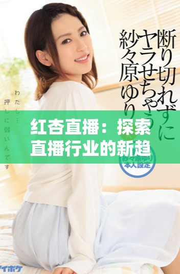 紅杏直播：探索直播行業(yè)的新趨勢與用戶體驗升級之路