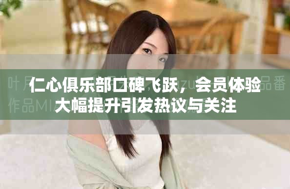 仁心俱樂部口碑飛躍，會(huì)員體驗(yàn)大幅提升引發(fā)熱議與關(guān)注
