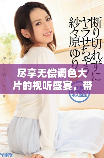 盡享無償調色大片的視聽盛宴，帶你領略藝術魅力所在